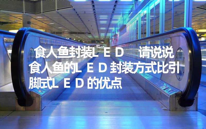 食人鱼封装LED 请说说食人鱼的LED封装方式比引脚式LED的优点